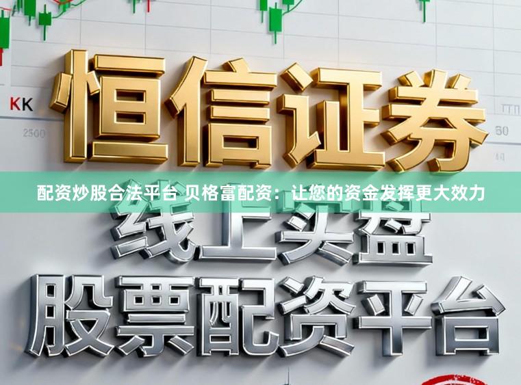 配资炒股合法平台 贝格富配资:让您的资金发挥更大效力