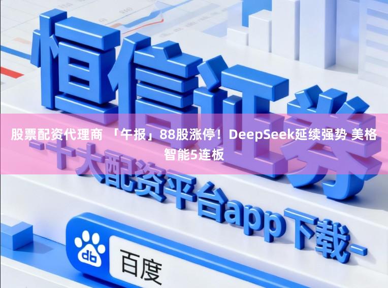 股票配资代理商 「午报」88股涨停！DeepSeek延续强势 美格智能5连板