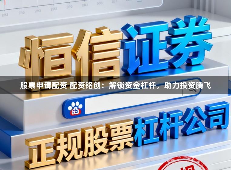 股票申请配资 配资铭创:解锁资金杠杆,助力投资腾飞