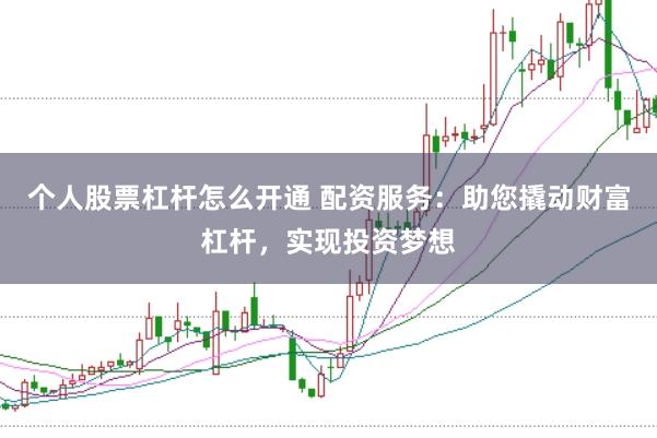 个人股票杠杆怎么开通 配资服务：助您撬动财富杠杆，实现投资梦想