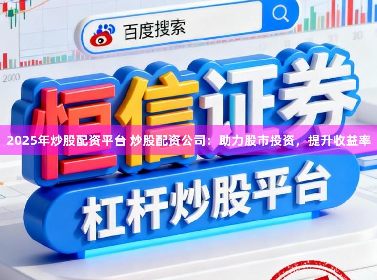 2025年炒股配资平台 炒股配资公司:助力股市投资,提升收益率