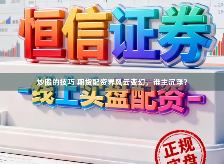 炒股的技巧 期货配资界风云变幻,谁主沉浮?