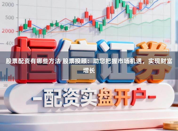 股票配资有哪些方法 股票投顾：助您把握市场机遇，实现财富增长