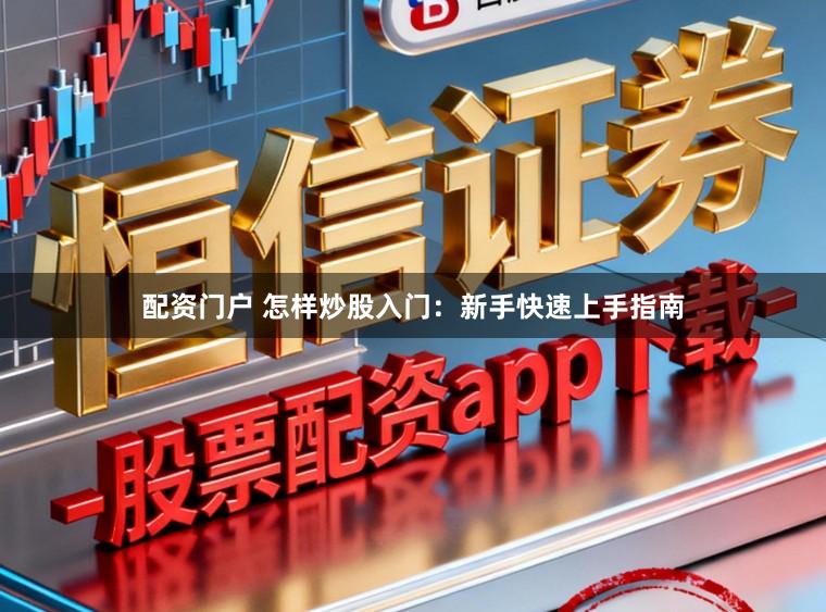 配资门户 怎样炒股入门：新手快速上手指南