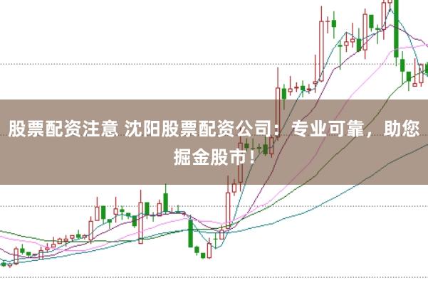 股票配资注意 沈阳股票配资公司：专业可靠，助您掘金股市！
