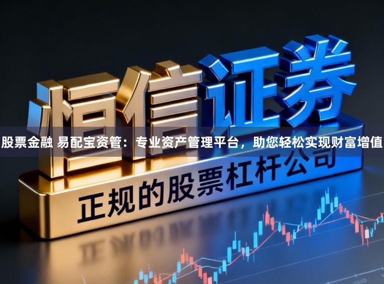 股票金融 易配宝资管:专业资产管理平台,助您轻松实现财富增值