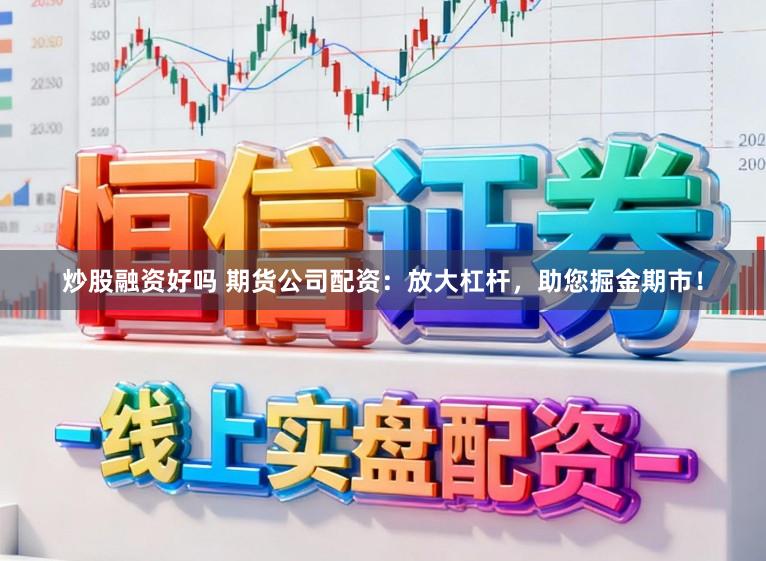 炒股融资好吗 期货公司配资:放大杠杆,助您掘金期市!